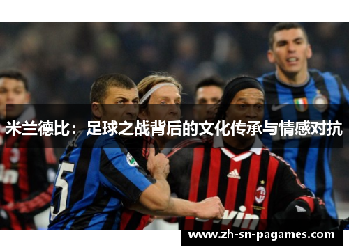 米兰德比:足球之战背后的文化传承与情感对抗 米兰德比:足球之战背后的文化传承与情感对抗