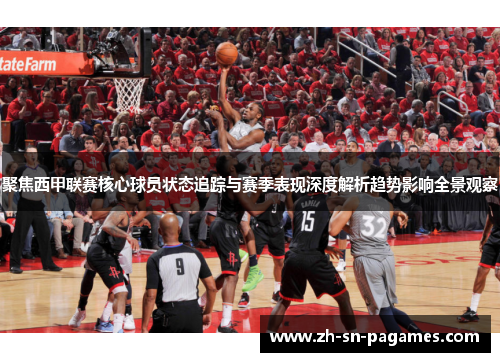 聚焦西甲联赛核心球员状态追踪与赛季表现深度解析趋势影响全景观察