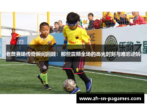 老詹赛场传奇瞬间回顾：那些震撼全场的高光时刻与难忘逆转