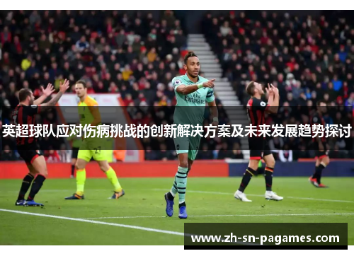 英超球队应对伤病挑战的创新解决方案及未来发展趋势探讨