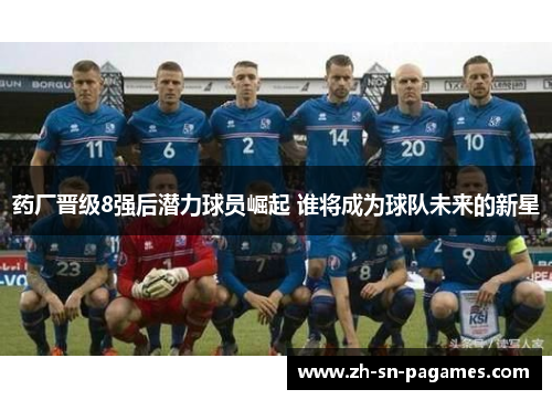 药厂晋级8强后潜力球员崛起 谁将成为球队未来的新星 药厂晋级8强后潜力球员崛起 谁将成为球队未来的新星