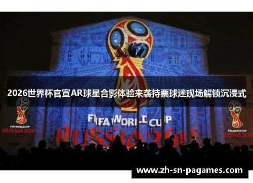 2026世界杯官宣AR球星合影体验来袭持票球迷现场解锁沉浸式
