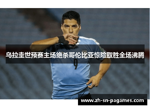 乌拉圭世预赛主场绝杀哥伦比亚惊险取胜全场沸腾