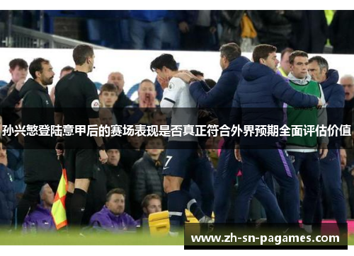 孙兴慜登陆意甲后的赛场表现是否真正符合外界预期全面评估价值 孙兴慜登陆意甲后的赛场表现是否真正符合外界预期全面评估价值