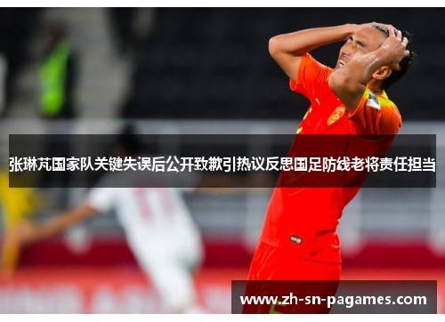 张琳芃国家队关键失误后公开致歉引热议反思国足防线老将责任担当 张琳芃国家队关键失误后公开致歉引热议反思国足防线老将责任担当