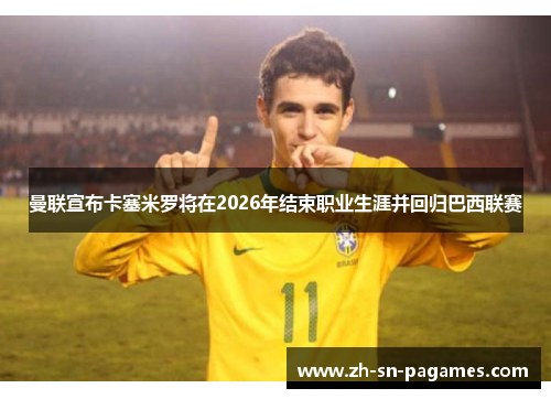 曼联宣布卡塞米罗将在2026年结束职业生涯并回归巴西联赛