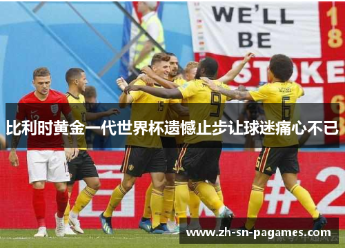比利时黄金一代世界杯遗憾止步让球迷痛心不已 比利时黄金一代世界杯遗憾止步让球迷痛心不已