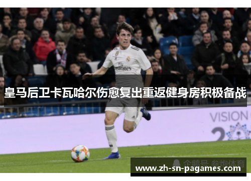 皇马后卫卡瓦哈尔伤愈复出重返健身房积极备战