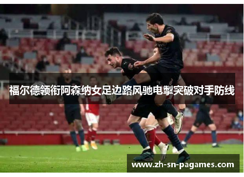 福尔德领衔阿森纳女足边路风驰电掣突破对手防线 福尔德领衔阿森纳女足边路风驰电掣突破对手防线