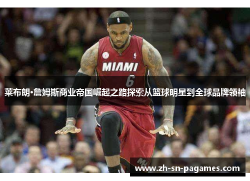 莱布朗·詹姆斯商业帝国崛起之路探索从篮球明星到全球品牌领袖 莱布朗·詹姆斯商业帝国崛起之路探索从篮球明星到全球品牌领袖