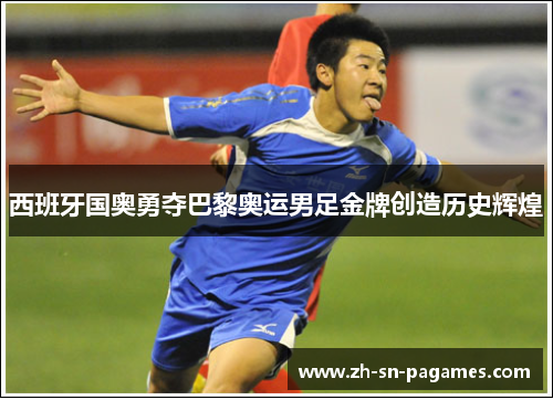 西班牙国奥勇夺巴黎奥运男足金牌创造历史辉煌
