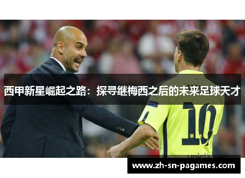 西甲新星崛起之路:探寻继梅西之后的未来足球天才 西甲新星崛起之路:探寻继梅西之后的未来足球天才