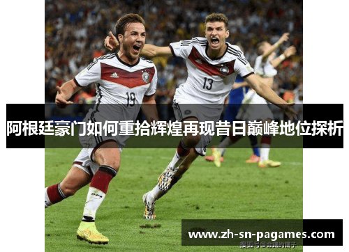 阿根廷豪门如何重拾辉煌再现昔日巅峰地位探析