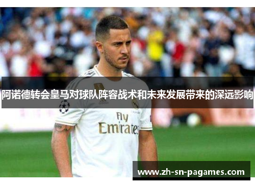 阿诺德转会皇马对球队阵容战术和未来发展带来的深远影响