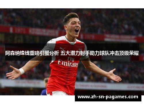 阿森纳锋线重磅引援分析 五大潜力射手助力球队冲击顶级荣耀