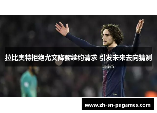 拉比奥特拒绝尤文降薪续约请求 引发未来去向猜测 拉比奥特拒绝尤文降薪续约请求 引发未来去向猜测