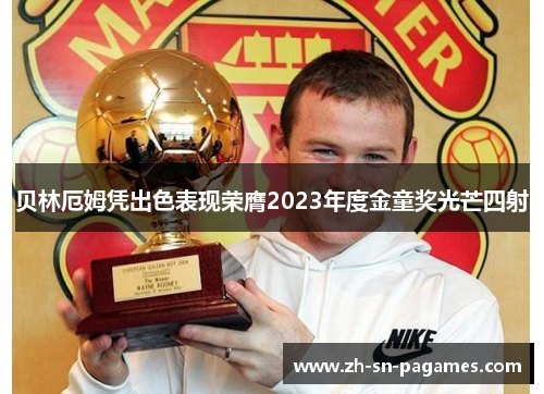贝林厄姆凭出色表现荣膺2023年度金童奖光芒四射 贝林厄姆凭出色表现荣膺2023年度金童奖光芒四射