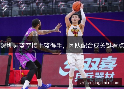 深圳男篮空接上篮得手,团队配合成关键看点 深圳男篮空接上篮得手,团队配合成关键看点