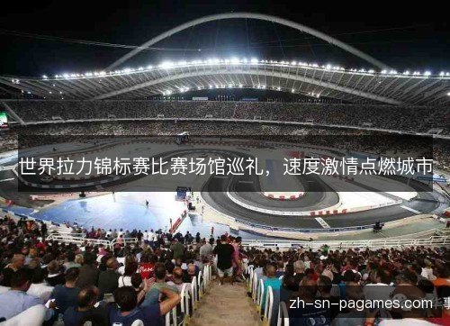 世界拉力锦标赛比赛场馆巡礼，速度激情点燃城市
