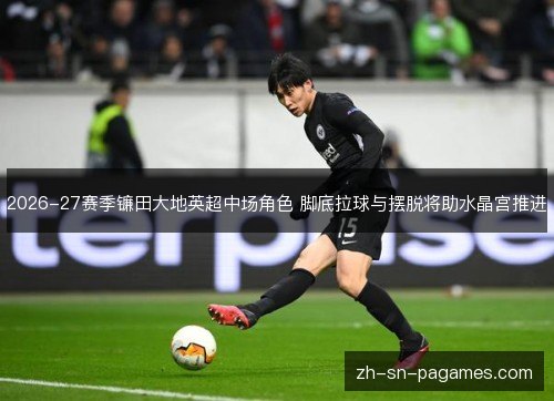 2026-27赛季镰田大地英超中场角色 脚底拉球与摆脱将助水晶宫推进 2026-27赛季镰田大地英超中场角色 脚底拉球与摆脱将助水晶宫推进